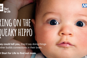 A graphic tile from the NHS and Better Health, Start for Life. The image shows a photo of a babies face with text that says 'Bring on the squeaky hippo: if they could tell you, they'd say doing things together builds connections in their brain. Visit start for life to find out more.'